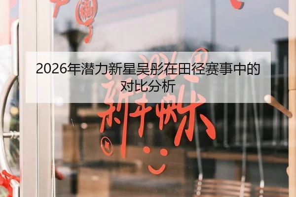 2026年潜力新星吴彤在田径赛事中的对比分析