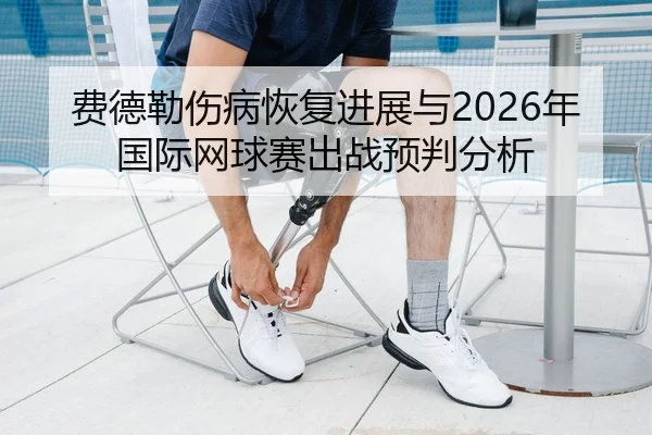 费德勒伤病恢复进展与2026年国际网球赛出战预判分析