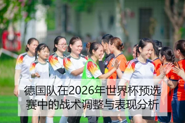 德国队在2026年世界杯预选赛中的战术调整与表现分析 - HTH Sports