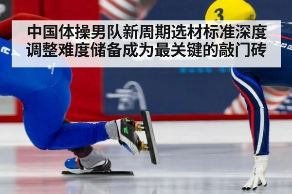 中国体操男队新周期选材标准深度调整难度储备成为最关键的敲门砖