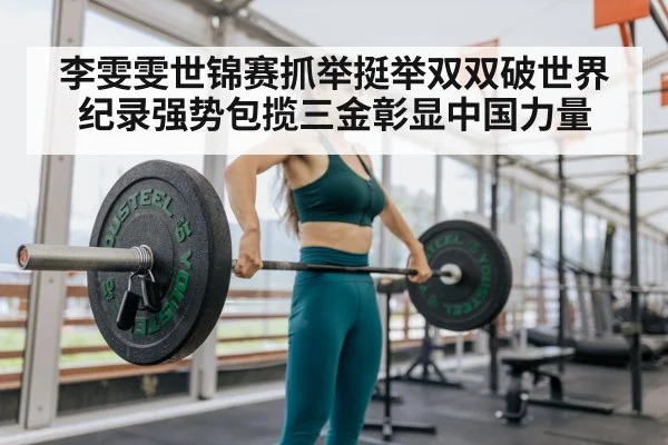 李雯雯世锦赛抓举挺举双双破世界纪录强势包揽三金彰显中国力量